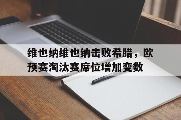 九游娱乐app下载-维也纳维也纳击败希腊，欧预赛淘汰赛席位增加变数的简单介绍